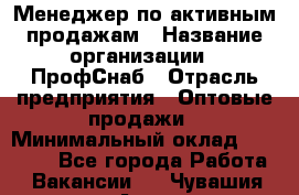 Менеджер по активным продажам › Название организации ­ ПрофСнаб › Отрасль предприятия ­ Оптовые продажи › Минимальный оклад ­ 30 000 - Все города Работа » Вакансии   . Чувашия респ.,Алатырь г.